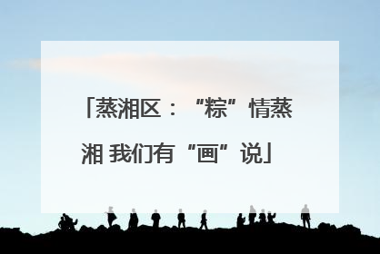 蒸湘区：“粽”情蒸湘 我们有“画”说