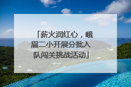 薪火润红心，峨眉二小开展分批入队闯关挑战活动