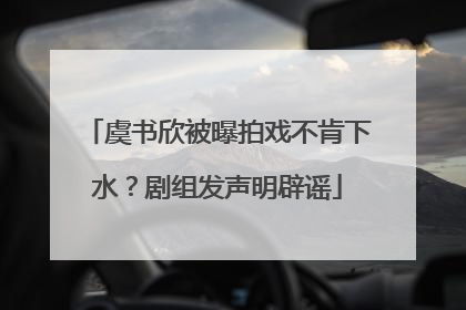 虞书欣被曝拍戏不肯下水？剧组发声明辟谣