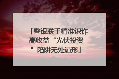 警银联手精准识诈 高收益“光伏投资”陷阱无处遁形