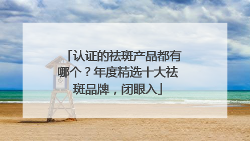 认证的祛斑产品都有哪个？年度精选十大祛斑品牌，闭眼入