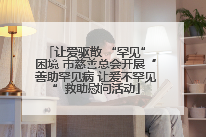 让爱驱散 “罕见” 困境 市慈善总会开展“善助罕见病 让爱不罕见”救助慰问活动