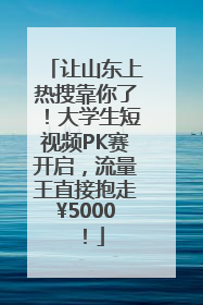 让山东上热搜靠你了！大学生短视频PK赛开启，流量王直接抱走¥5000！