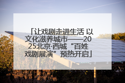 让戏剧走进生活 以文化滋养城市——2025北京·西城“百姓戏剧展演”预热开启