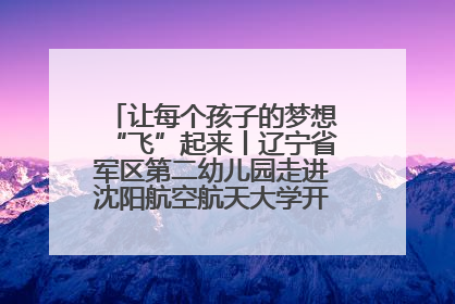 让每个孩子的梦想“飞”起来丨辽宁省军区第二幼儿园走进沈阳航空航天大学开展爱国主义教育