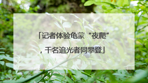记者体验龟蒙“夜爬”，千名追光者同攀登