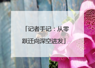 记者手记：从零跃迁向深空进发