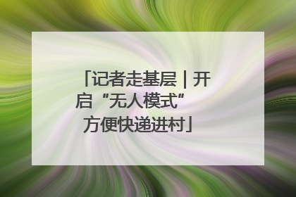 记者走基层｜开启“无人模式” 方便快递进村