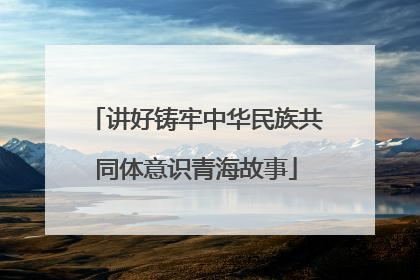 讲好铸牢中华民族共同体意识青海故事