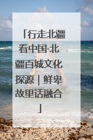 行走北疆看中国·北疆百城文化探源｜鲜卑故里话融合