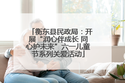 衡东县民政局：开展“润心伴成长 同心护未来”六一儿童节系列关爱活动