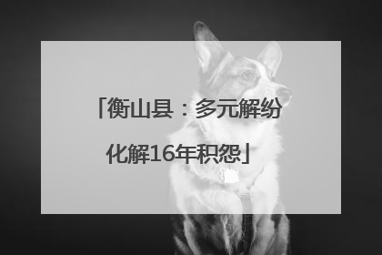 衡山县：多元解纷化解16年积怨