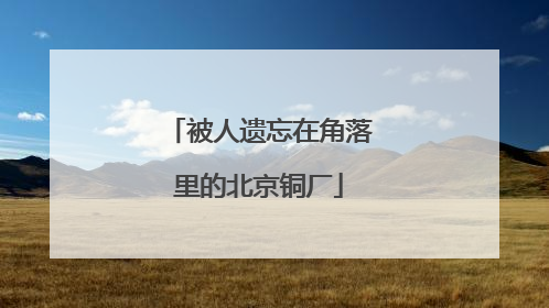 被人遗忘在角落里的北京铜厂