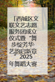 西城区文联文艺志愿服务团成立仪式暨“舞步绽芳华·艺韵启新章”2025年舞蹈大赛展演圆满举办