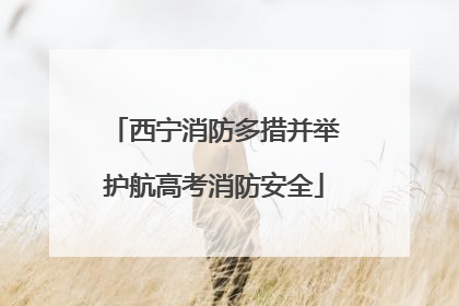 西宁消防多措并举护航高考消防安全
