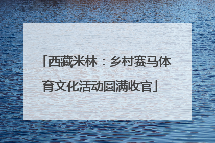 西藏米林：乡村赛马体育文化活动圆满收官