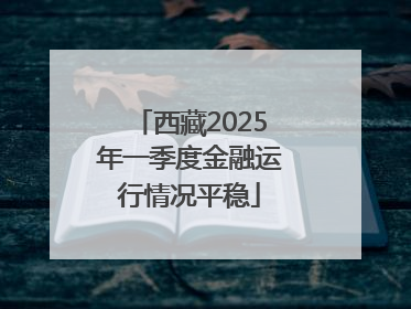 西藏2025年一季度金融运行情况平稳