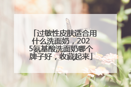 过敏性皮肤适合用什么洗面奶，2025氨基酸洗面奶哪个牌子好，收藏起来