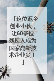 这位返乡创业小伙，让60多位残疾人成为国家高新技术企业员工