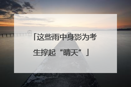 这些雨中身影为考生撑起“晴天”