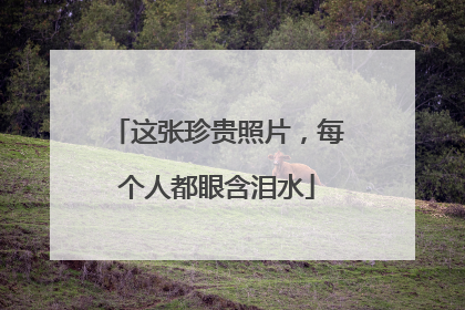 这张珍贵照片，每个人都眼含泪水