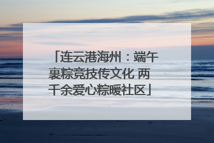 连云港海州：端午裹粽竞技传文化 两千余爱心粽暖社区
