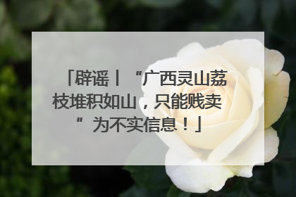 辟谣丨“广西灵山荔枝堆积如山，只能贱卖”为不实信息！