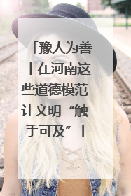 豫人为善丨在河南这些道德模范让文明“触手可及”