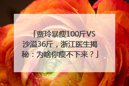 贾玲暴瘦100斤VS沙溢36斤，浙江医生揭秘：为啥你瘦不下来？