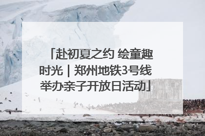 赴初夏之约 绘童趣时光｜郑州地铁3号线举办亲子开放日活动