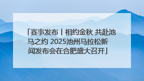 赛事发布丨相约金秋 共赴池马之约 2025池州马拉松新闻发布会在合肥盛大召开