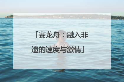 赛龙舟：融入非遗的速度与激情