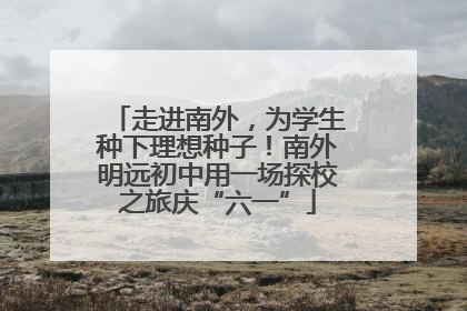 走进南外，为学生种下理想种子！南外明远初中用一场探校之旅庆“六一”