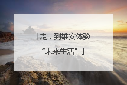 走，到雄安体验“未来生活”