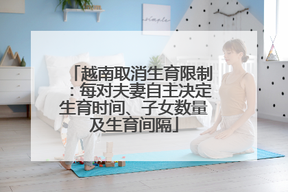越南取消生育限制：每对夫妻自主决定生育时间、子女数量及生育间隔