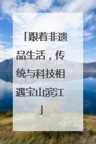 跟着非遗品生活，传统与科技相遇宝山滨江