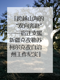 跨越山海的“双向奔赴”——宿迁支援新疆克孜勒苏柯尔克孜自治州工作纪实