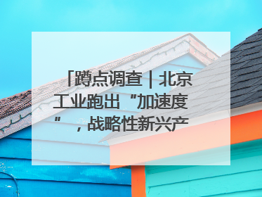 蹲点调查｜北京工业跑出“加速度”，战略性新兴产业何以爆发？