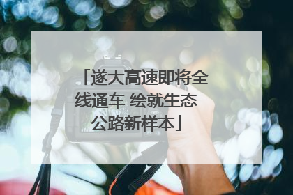 遂大高速即将全线通车 绘就生态公路新样本