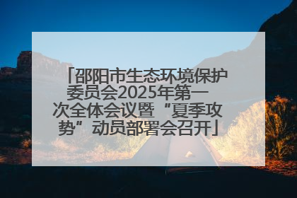 邵阳市生态环境保护委员会2025年第一次全体会议暨“夏季攻势”动员部署会召开