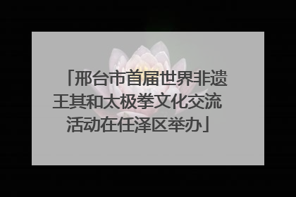 邢台市首届世界非遗王其和太极拳文化交流活动在任泽区举办