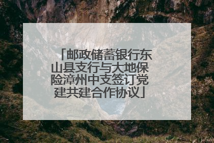 邮政储蓄银行东山县支行与大地保险漳州中支签订党建共建合作协议