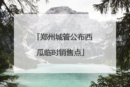 郑州城管公布西瓜临时销售点