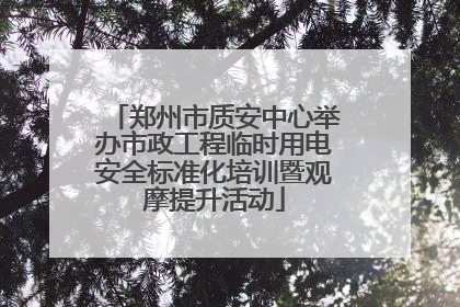 郑州市质安中心举办市政工程临时用电安全标准化培训暨观摩提升活动
