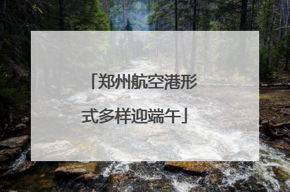 郑州航空港形式多样迎端午