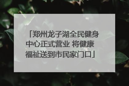 郑州龙子湖全民健身中心正式营业 将健康福祉送到市民家门口