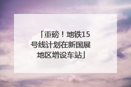 重磅！地铁15号线计划在新国展地区增设车站