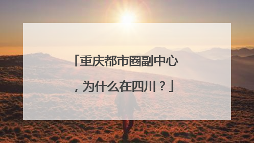 重庆都市圈副中心，为什么在四川？