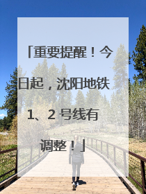 重要提醒！今日起，沈阳地铁1、2 号线有调整！