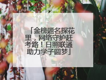 金榜题名探花里，网络守护赶考路！日照联通助力学子圆梦